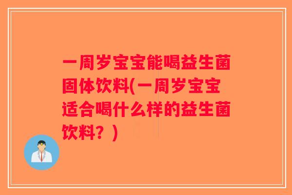 一周岁宝宝能喝益生菌固体饮料(一周岁宝宝适合喝什么样的益生菌饮料？)