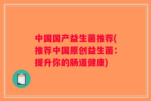 中国国产益生菌推荐(推荐中国原创益生菌：提升你的肠道健康)