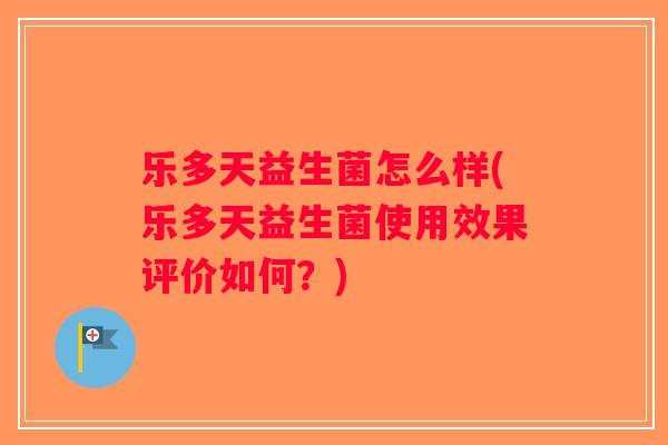 乐多天益生菌怎么样(乐多天益生菌使用效果评价如何？)