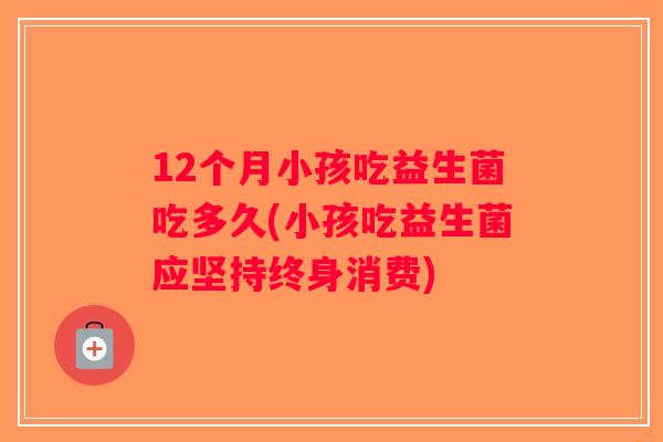 12个月小孩吃益生菌吃多久(小孩吃益生菌应坚持终身消费)
