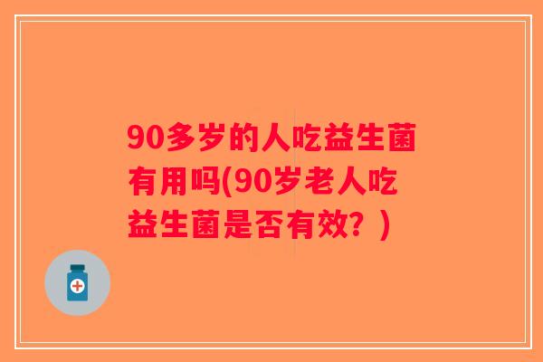 90多岁的人吃益生菌有用吗(90岁老人吃益生菌是否有效？)