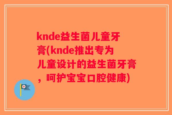 knde益生菌儿童牙膏(knde推出专为儿童设计的益生菌牙膏，呵护宝宝口腔健康)
