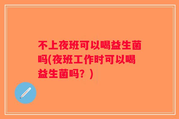 不上夜班可以喝益生菌吗(夜班工作时可以喝益生菌吗？)
