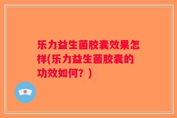 乐力益生菌胶囊效果怎样(乐力益生菌胶囊的功效如何？)