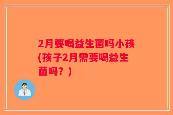 2月要喝益生菌吗小孩(孩子2月需要喝益生菌吗？)