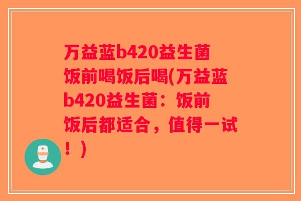 万益蓝b420益生菌饭前喝饭后喝(万益蓝b420益生菌：饭前饭后都适合，值得一试！)