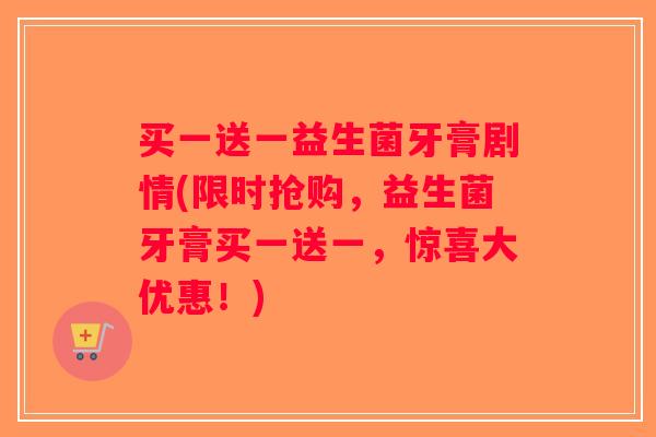 买一送一益生菌牙膏剧情(限时抢购，益生菌牙膏买一送一，惊喜大优惠！)