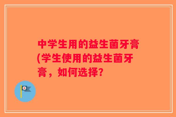 中学生用的益生菌牙膏(学生使用的益生菌牙膏，如何选择？
