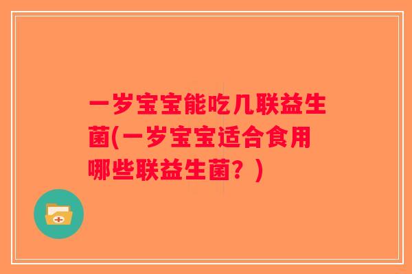一岁宝宝能吃几联益生菌(一岁宝宝适合食用哪些联益生菌？)