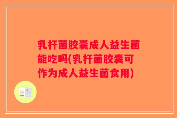 乳杆菌胶囊成人益生菌能吃吗(乳杆菌胶囊可作为成人益生菌食用)