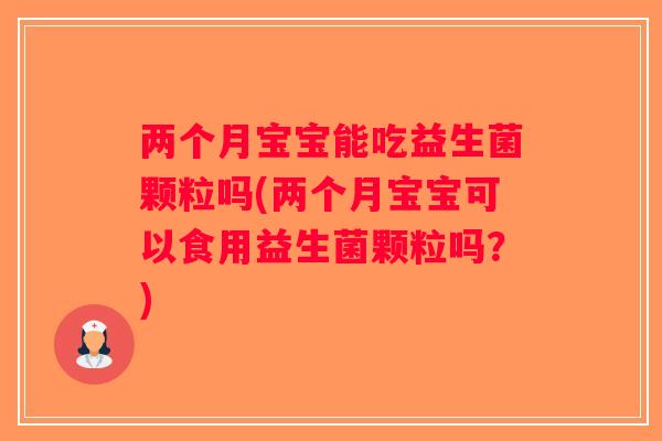 两个月宝宝能吃益生菌颗粒吗(两个月宝宝可以食用益生菌颗粒吗？)