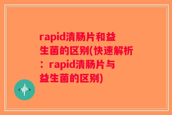 rapid清肠片和益生菌的区别(快速解析：rapid清肠片与益生菌的区别)
