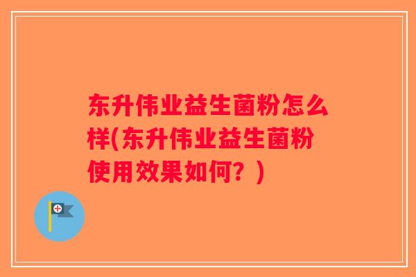 东升伟业益生菌粉怎么样(东升伟业益生菌粉使用效果如何？)