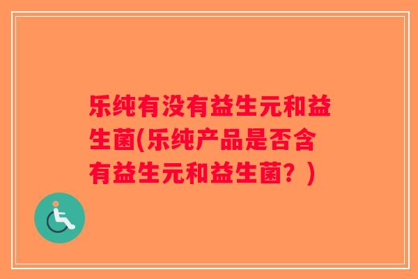 乐纯有没有益生元和益生菌(乐纯产品是否含有益生元和益生菌？)