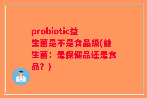 probiotic益生菌是不是食品级(益生菌：是保健品还是食品？)