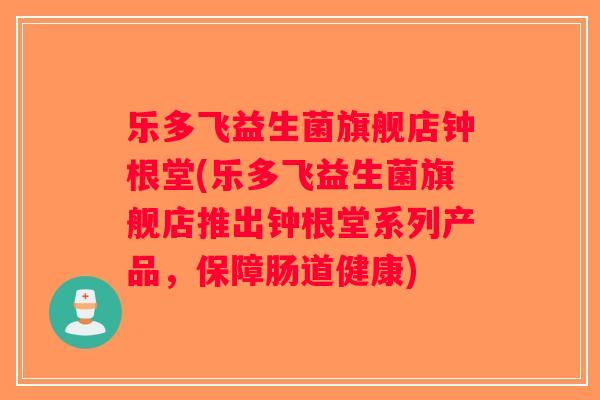 乐多飞益生菌旗舰店钟根堂(乐多飞益生菌旗舰店推出钟根堂系列产品，保障肠道健康)