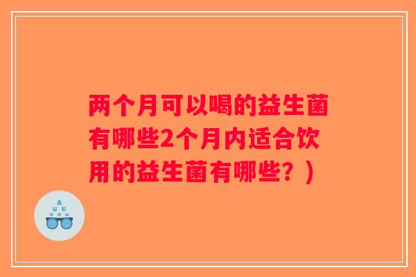 两个月可以喝的益生菌有哪些2个月内适合饮用的益生菌有哪些？)