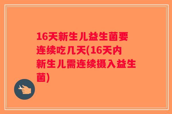 16天新生儿益生菌要连续吃几天(16天内新生儿需连续摄入益生菌)