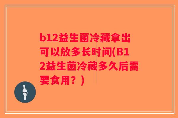 b12益生菌冷藏拿出可以放多长时间(B12益生菌冷藏多久后需要食用？)