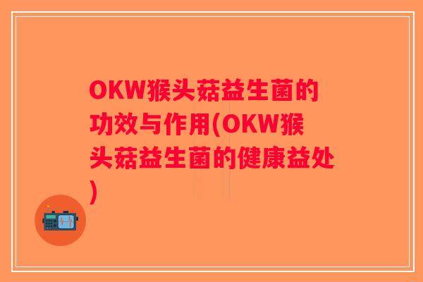OKW猴头菇益生菌的功效与作用(OKW猴头菇益生菌的健康益处)