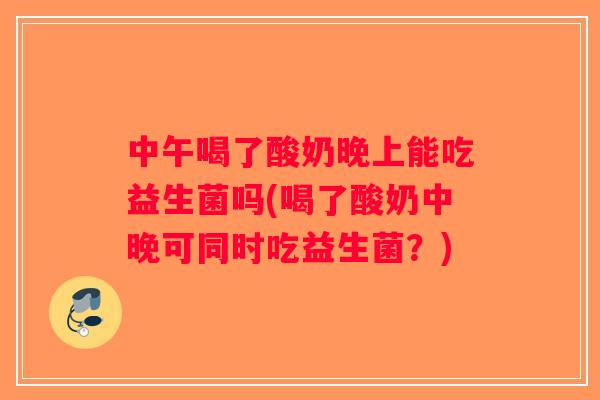 中午喝了酸奶晚上能吃益生菌吗(喝了酸奶中晚可同时吃益生菌？)