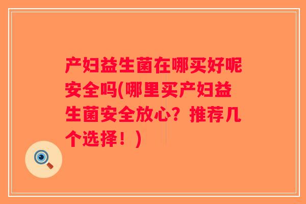 产妇益生菌在哪买好呢安全吗(哪里买产妇益生菌安全放心？推荐几个选择！)