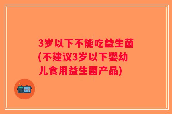 3岁以下不能吃益生菌(不建议3岁以下婴幼儿食用益生菌产品)