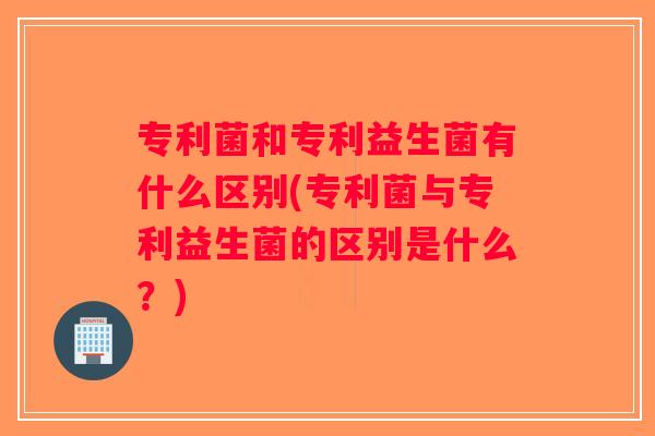 专利菌和专利益生菌有什么区别(专利菌与专利益生菌的区别是什么？)