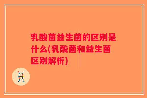 乳酸菌益生菌的区别是什么(乳酸菌和益生菌区别解析)