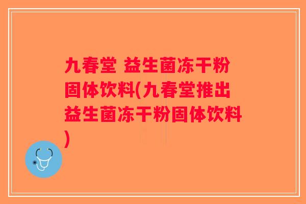 九春堂 益生菌冻干粉固体饮料(九春堂推出益生菌冻干粉固体饮料)