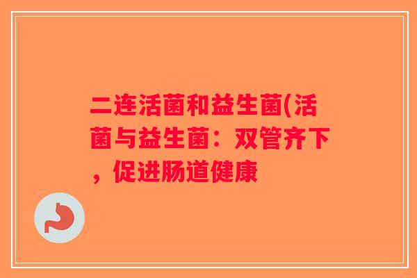 二连活菌和益生菌(活菌与益生菌：双管齐下，促进肠道健康