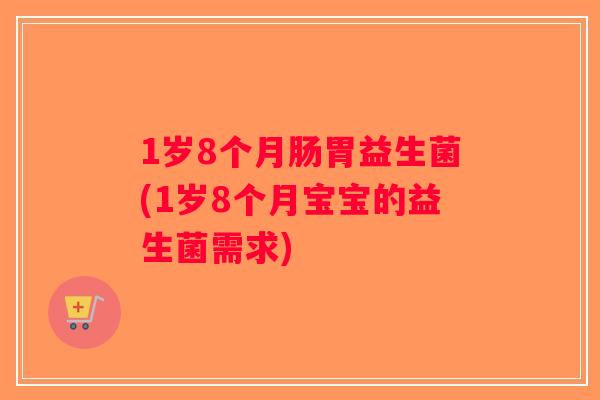 1岁8个月肠胃益生菌(1岁8个月宝宝的益生菌需求)