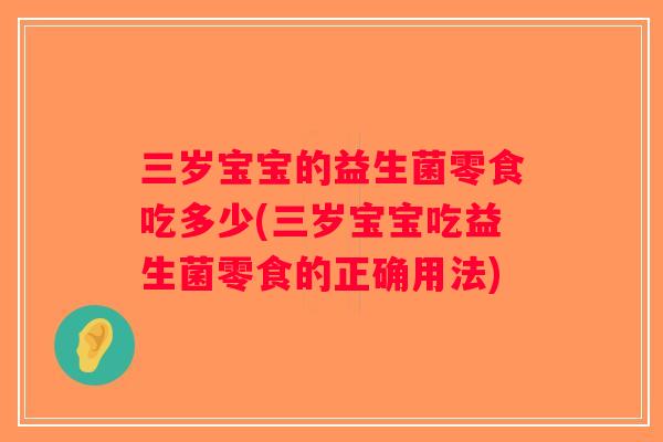 三岁宝宝的益生菌零食吃多少(三岁宝宝吃益生菌零食的正确用法)