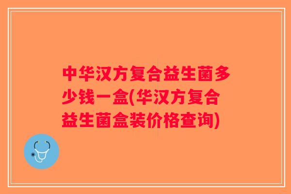 中华汉方复合益生菌多少钱一盒(华汉方复合益生菌盒装价格查询)
