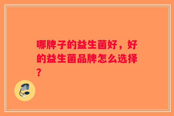 哪牌子的益生菌好，好的益生菌品牌怎么选择？