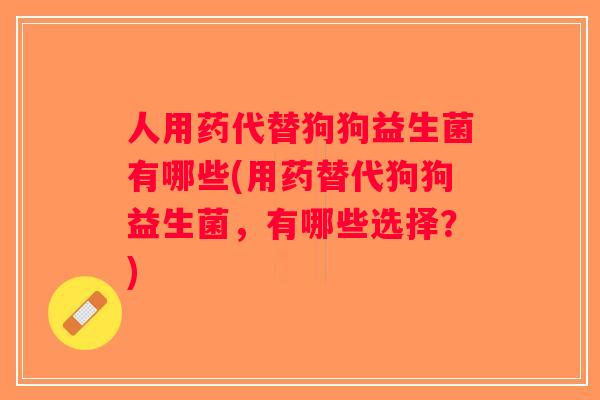 人用药代替狗狗益生菌有哪些(用药替代狗狗益生菌，有哪些选择？)