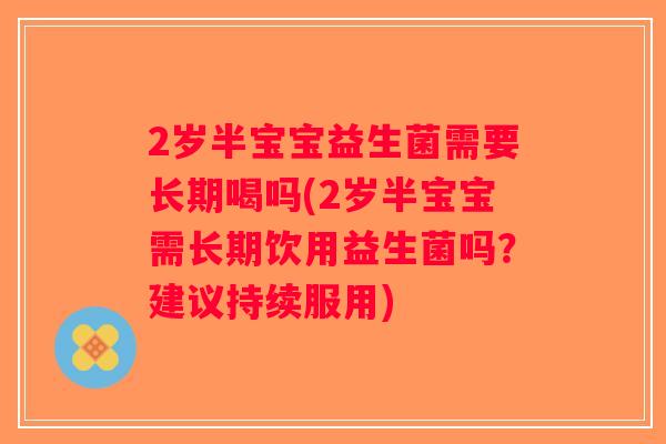 2岁半宝宝益生菌需要长期喝吗(2岁半宝宝需长期饮用益生菌吗？建议持续服用)