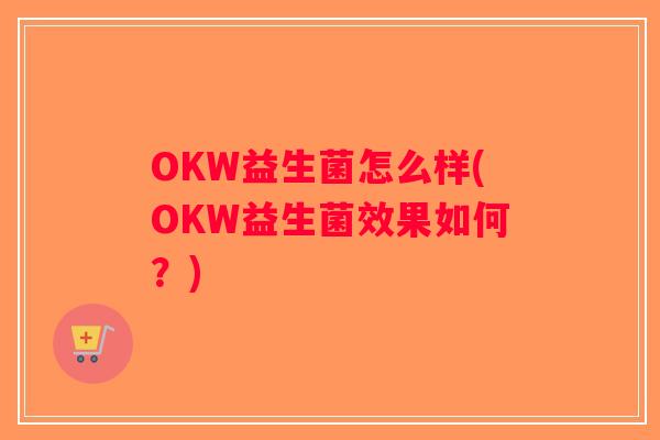 OKW益生菌怎么样(OKW益生菌效果如何？)