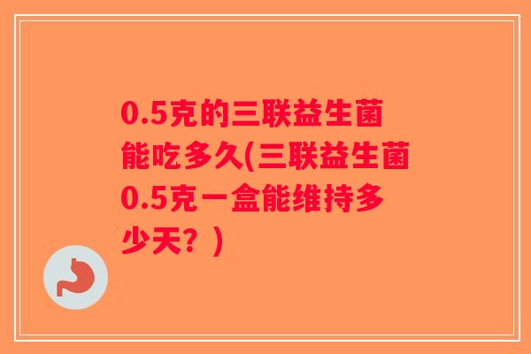 0.5克的三联益生菌能吃多久(三联益生菌0.5克一盒能维持多少天？)