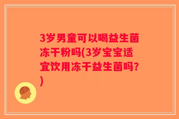 3岁男童可以喝益生菌冻干粉吗(3岁宝宝适宜饮用冻干益生菌吗？)