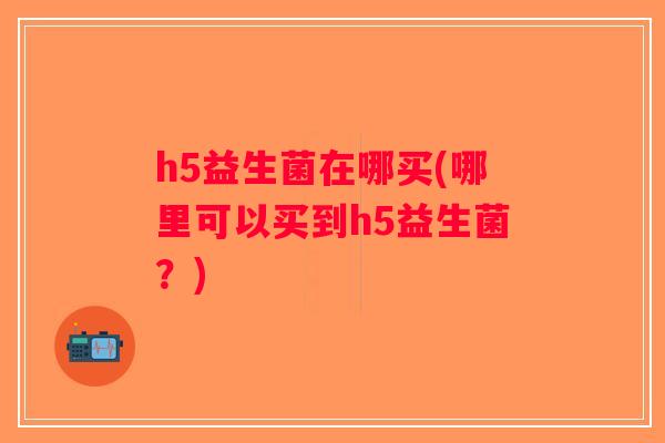 h5益生菌在哪买(哪里可以买到h5益生菌？)