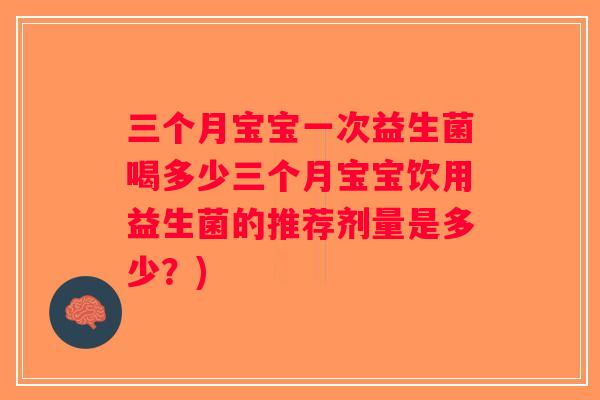 三个月宝宝一次益生菌喝多少三个月宝宝饮用益生菌的推荐剂量是多少？)