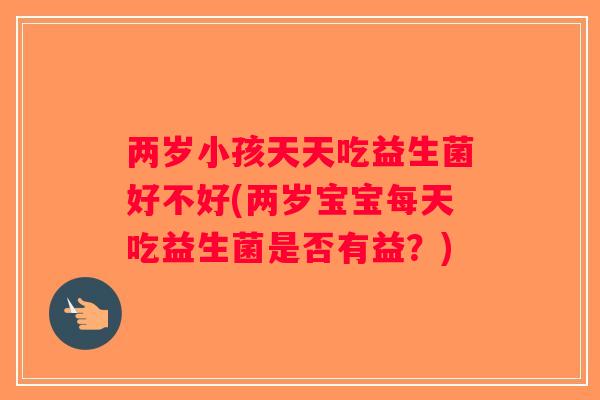 两岁小孩天天吃益生菌好不好(两岁宝宝每天吃益生菌是否有益？)