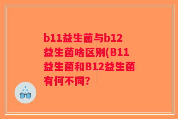 b11益生菌与b12益生菌啥区别(B11益生菌和B12益生菌有何不同？