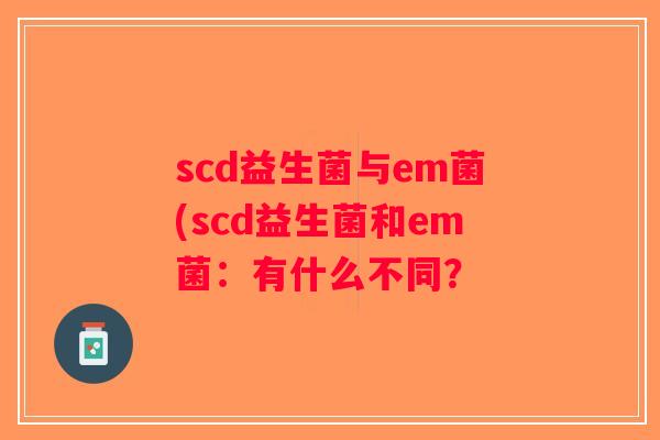 scd益生菌与em菌(scd益生菌和em菌：有什么不同？