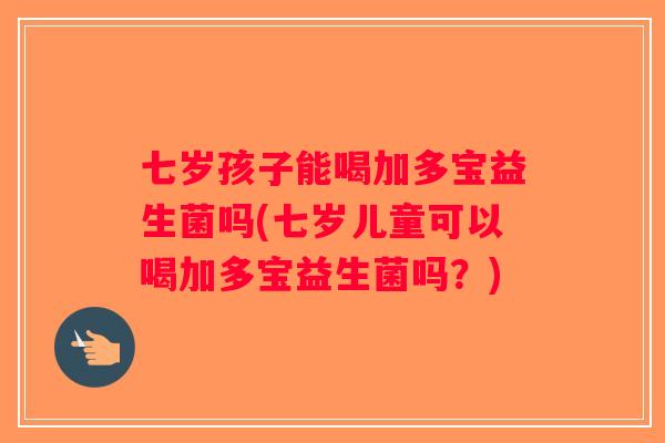 七岁孩子能喝加多宝益生菌吗(七岁儿童可以喝加多宝益生菌吗？)