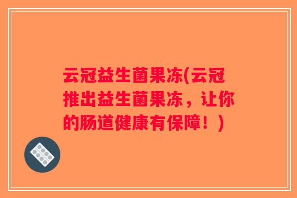 云冠益生菌果冻(云冠推出益生菌果冻，让你的肠道健康有保障！)