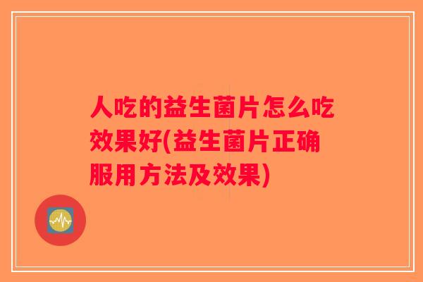 人吃的益生菌片怎么吃效果好(益生菌片正确服用方法及效果)