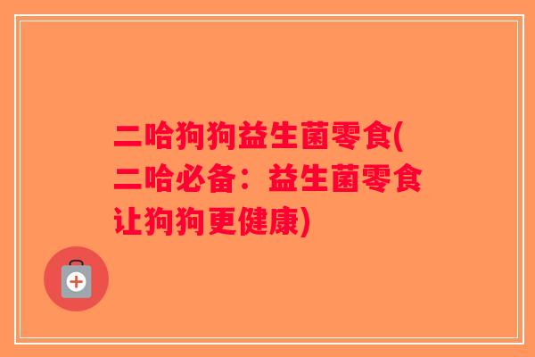 二哈狗狗益生菌零食(二哈必备：益生菌零食让狗狗更健康)
