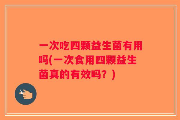一次吃四颗益生菌有用吗(一次食用四颗益生菌真的有效吗？)
